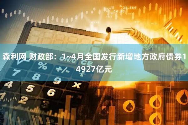 森利网 财政部：1~4月全国发行新增地方政府债券14927亿元