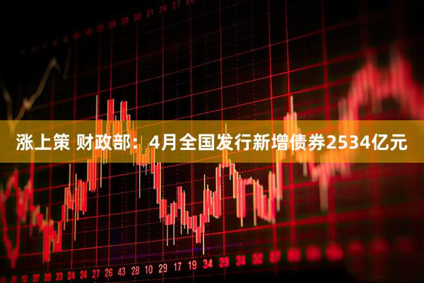 涨上策 财政部：4月全国发行新增债券2534亿元