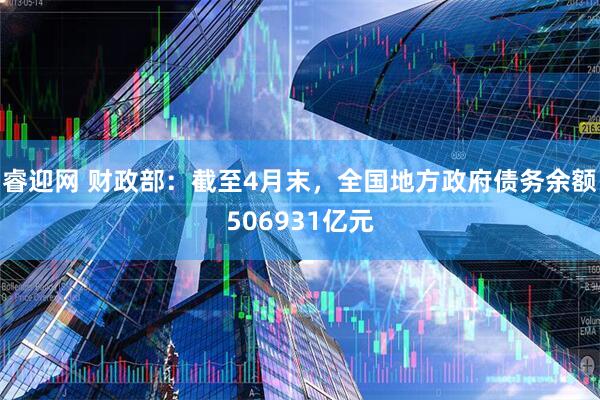 睿迎网 财政部：截至4月末，全国地方政府债务余额506931亿元
