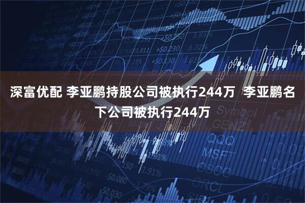 深富优配 李亚鹏持股公司被执行244万  李亚鹏名下公司被执行244万