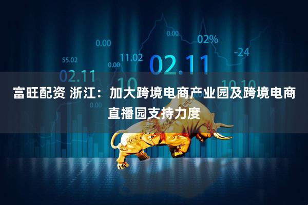富旺配资 浙江：加大跨境电商产业园及跨境电商直播园支持力度