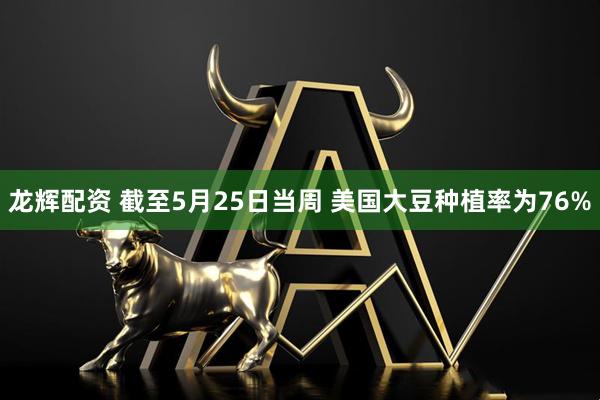龙辉配资 截至5月25日当周 美国大豆种植率为76%