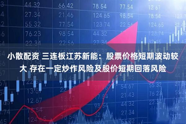 小散配资 三连板江苏新能：股票价格短期波动较大 存在一定炒作风险及股价短期回落风险