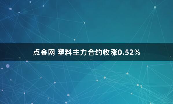 点金网 塑料主力合约收涨0.52%