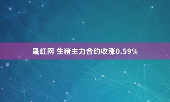 晟红网 生猪主力合约收涨0.59%