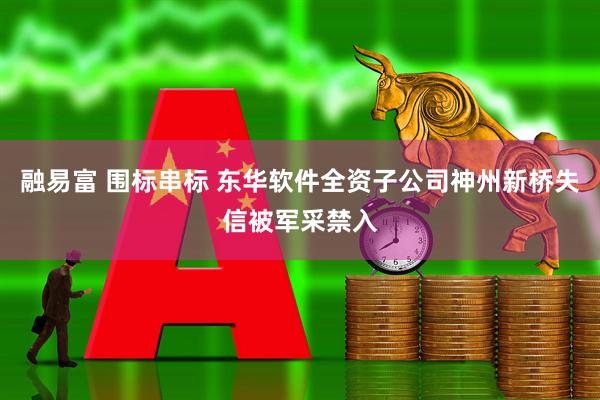 融易富 围标串标 东华软件全资子公司神州新桥失信被军采禁入