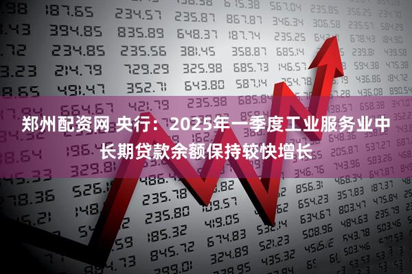 郑州配资网 央行：2025年一季度工业服务业中长期贷款余额保持较快增长