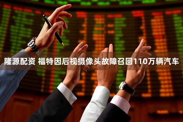 隆源配资 福特因后视摄像头故障召回110万辆汽车
