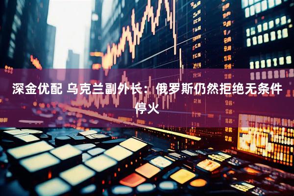 深金优配 乌克兰副外长：俄罗斯仍然拒绝无条件停火