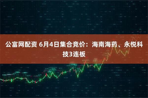 公富网配资 6月4日集合竞价：海南海药、永悦科技3连板
