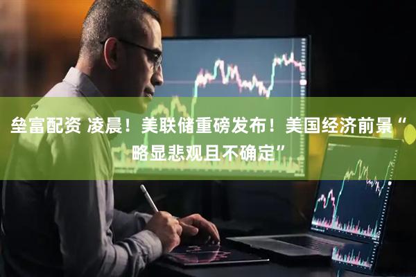 垒富配资 凌晨！美联储重磅发布！美国经济前景“略显悲观且不确定”