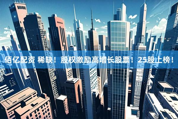 佰亿配资 稀缺！股权激励高增长股票！25股上榜！