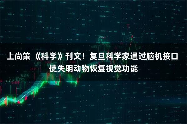 上尚策 《科学》刊文！复旦科学家通过脑机接口 使失明动物恢复视觉功能