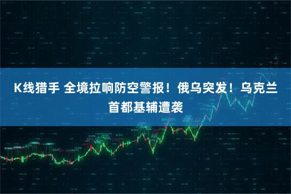 K线猎手 全境拉响防空警报！俄乌突发！乌克兰首都基辅遭袭