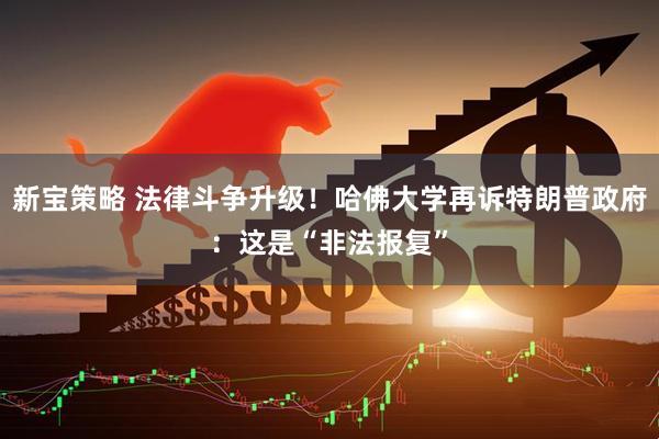 新宝策略 法律斗争升级！哈佛大学再诉特朗普政府：这是“非法报复”