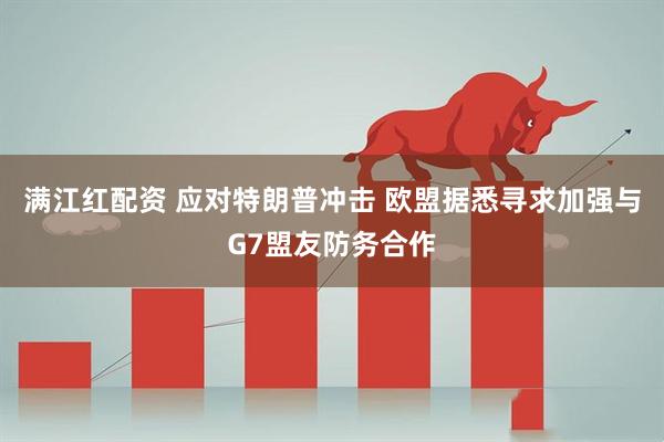 满江红配资 应对特朗普冲击 欧盟据悉寻求加强与G7盟友防务合作