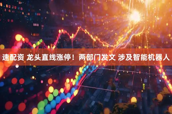 速配资 龙头直线涨停！两部门发文 涉及智能机器人