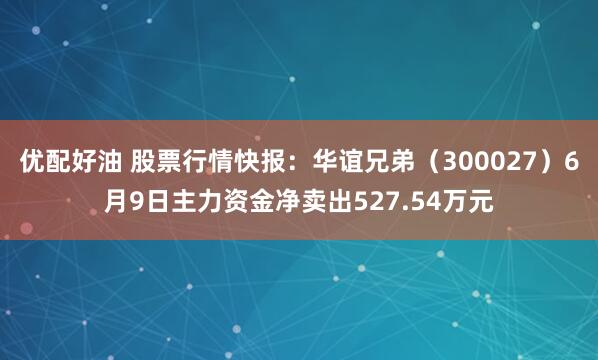 优配好油 股票行情快报：华谊兄弟（300027）6月9日主力资金净卖出527.54万元