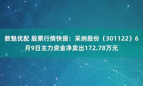 数魅优配 股票行情快报：采纳股份（301122）6月9日主力资金净卖出172.78万元