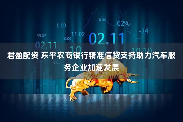君盈配资 东平农商银行精准信贷支持助力汽车服务企业加速发展