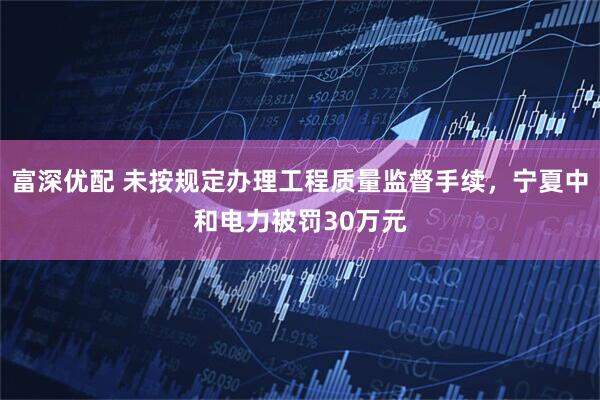 富深优配 未按规定办理工程质量监督手续，宁夏中和电力被罚30万元