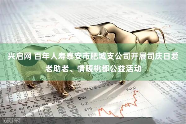 兴启网 百年人寿泰安市肥城支公司开展司庆日爱老助老、情暖桃都公益活动