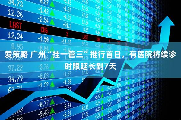 爱策略 广州“挂一管三”推行首日，有医院将续诊时限延长到7天