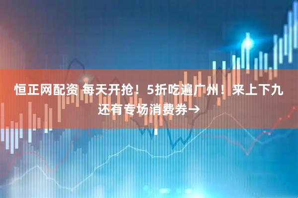 恒正网配资 每天开抢！5折吃遍广州！来上下九还有专场消费券→