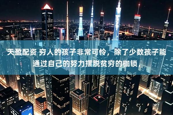天盈配资 穷人的孩子非常可怜,除了少数孩子能通过自己的努力摆脱贫穷的枷锁,