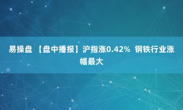 易操盘 【盘中播报】沪指涨0.42%  钢铁行业涨幅最大