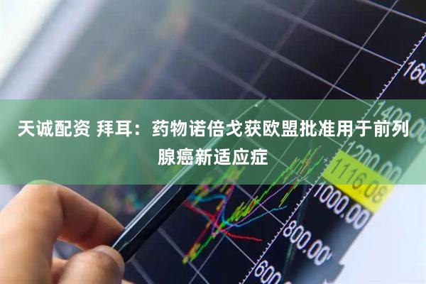 天诚配资 拜耳：药物诺倍戈获欧盟批准用于前列腺癌新适应症