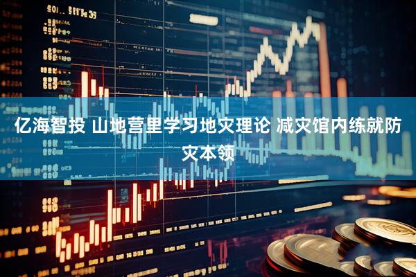 亿海智投 山地营里学习地灾理论 减灾馆内练就防灾本领