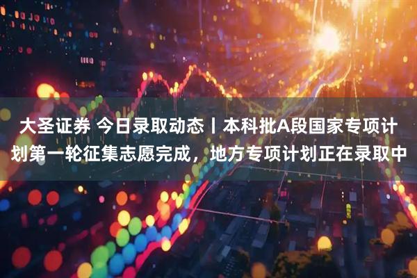 大圣证券 今日录取动态丨本科批A段国家专项计划第一轮征集志愿完成，地方专项计划正在录取中