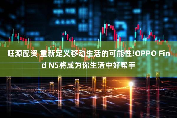 旺源配资 重新定义移动生活的可能性!OPPO Find N5将成为你生活中好帮手