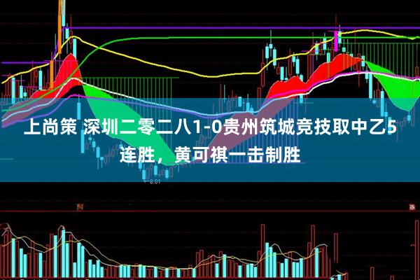 上尚策 深圳二零二八1-0贵州筑城竞技取中乙5连胜，黄可祺一击制胜