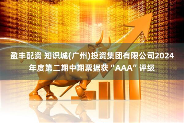 盈丰配资 知识城(广州)投资集团有限公司2024年度第二期中期票据获“AAA”评级