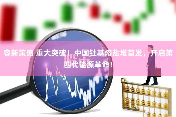 容新策略 重大突破！中国钍基熔盐堆首发，开启第四代能源革命！