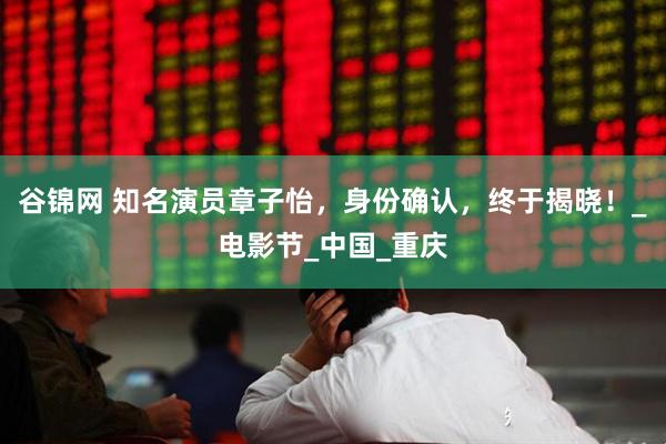 谷锦网 知名演员章子怡，身份确认，终于揭晓！_电影节_中国_重庆