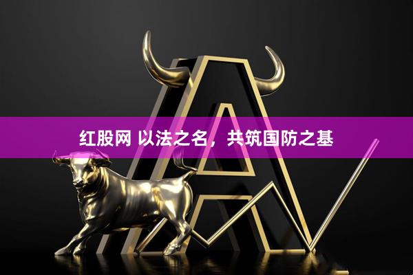 红股网 以法之名，共筑国防之基
