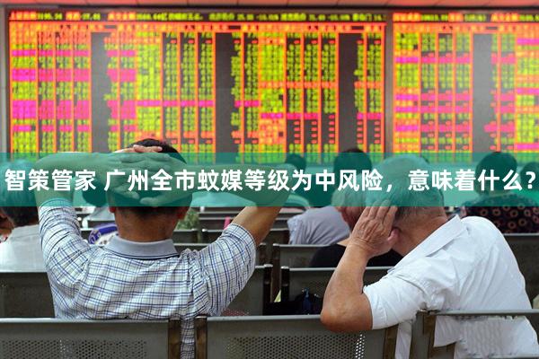 智策管家 广州全市蚊媒等级为中风险，意味着什么？
