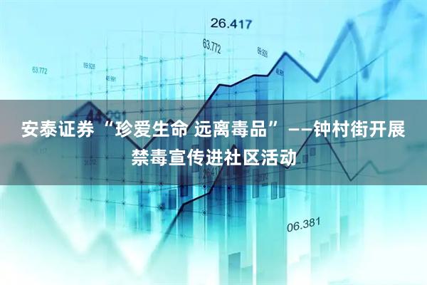 安泰证券 “珍爱生命 远离毒品” ——钟村街开展禁毒宣传进社区活动