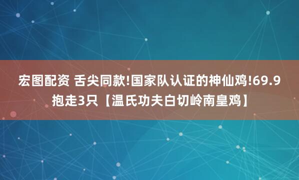 宏图配资 舌尖同款!国家队认证的神仙鸡!69.9抱走3只【温氏功夫白切岭南皇鸡】