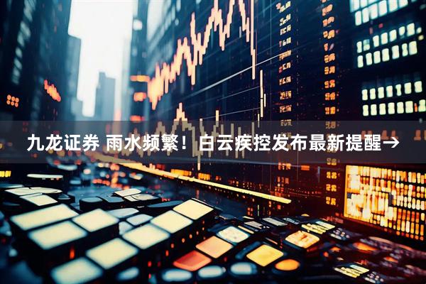 九龙证券 雨水频繁！白云疾控发布最新提醒→