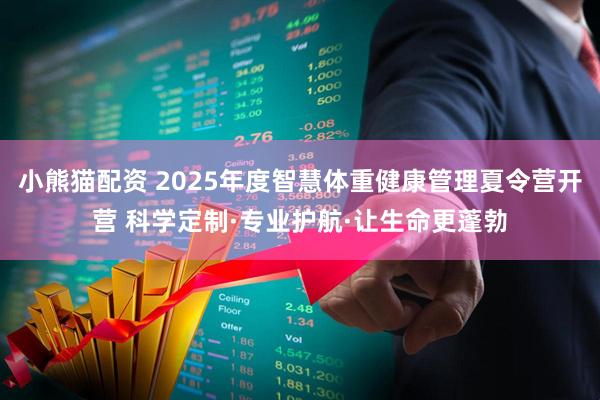 小熊猫配资 2025年度智慧体重健康管理夏令营开营 科学定制·专业护航·让生命更蓬勃