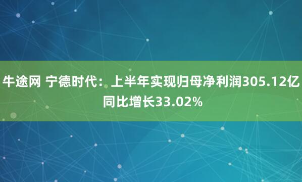 牛途网 宁德时代：上半年实现归母净利润305.12亿 同比增长33.02%