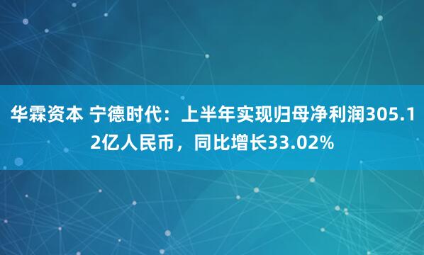 华霖资本 宁德时代：上半年实现归母净利润305.12亿人民币，同比增长33.02%