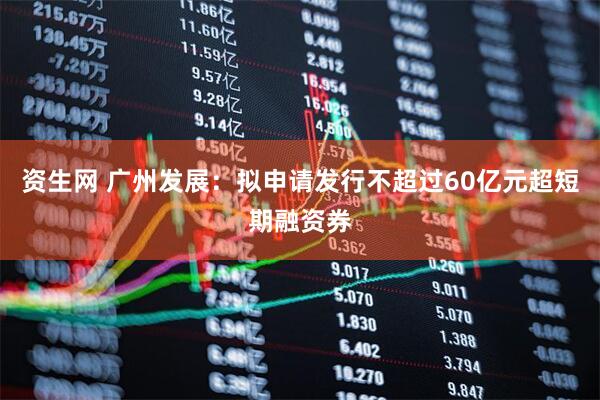 资生网 广州发展：拟申请发行不超过60亿元超短期融资券