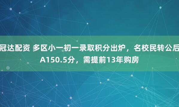 冠达配资 多区小一初一录取积分出炉，名校民转公后A150.5分，需提前13年购房