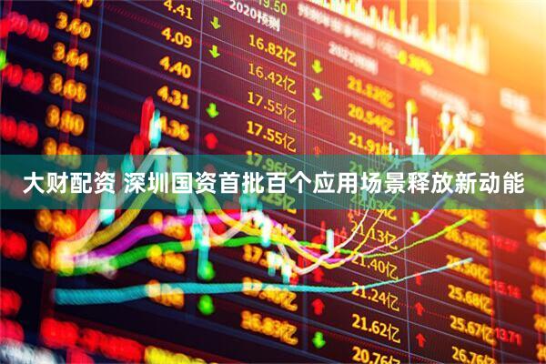大财配资 深圳国资首批百个应用场景释放新动能