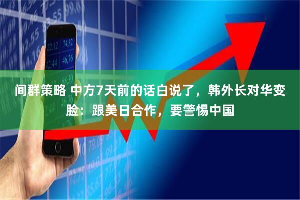间群策略 中方7天前的话白说了，韩外长对华变脸：跟美日合作，要警惕中国